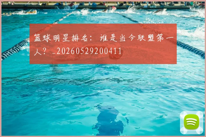 篮球明星排名：谁是当今联盟第一人？_20260529200411