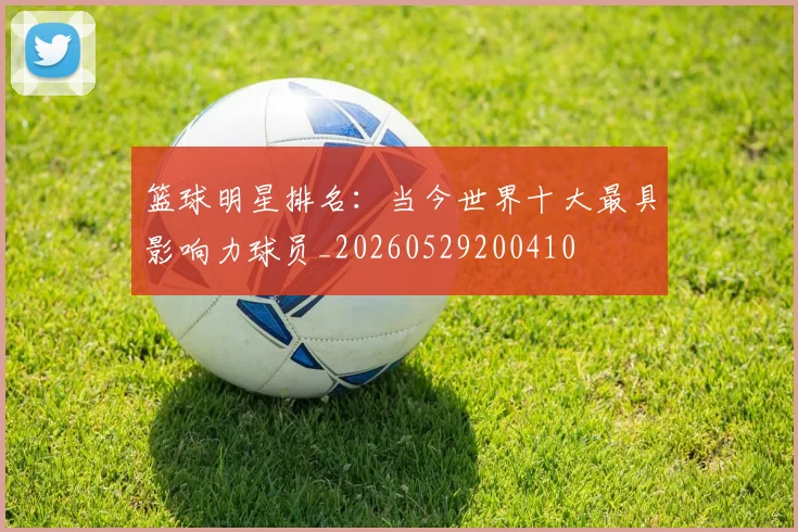 篮球明星排名：当今世界十大最具影响力球员_20260529200410