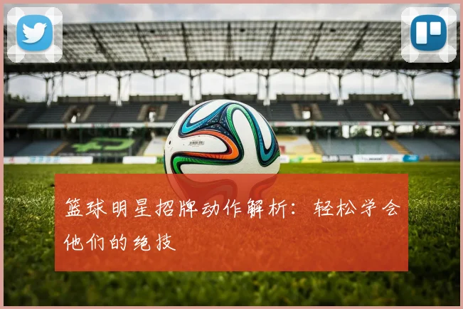 篮球明星招牌动作解析：轻松学会他们的绝技