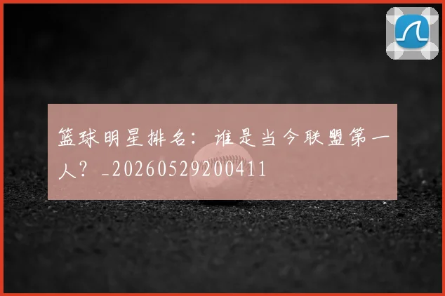 篮球明星排名：谁是当今联盟第一人？_20260529200411