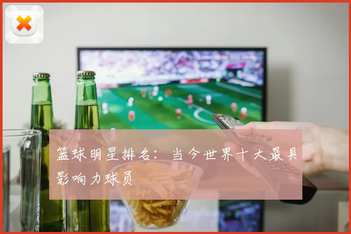 篮球明星排名：当今世界十大最具影响力球员