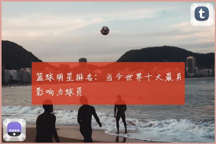 篮球明星排名：当今世界十大最具影响力球员