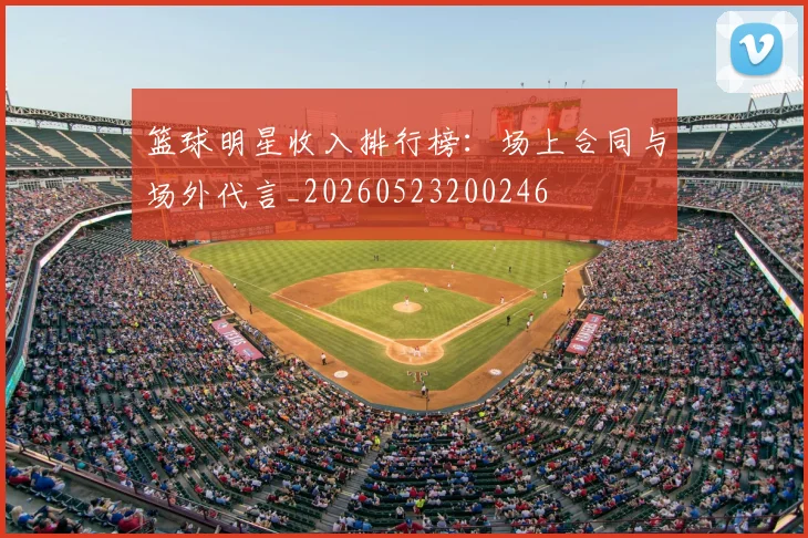 篮球明星收入排行榜：场上合同与场外代言_20260523200246