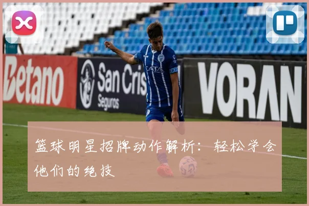 篮球明星招牌动作解析：轻松学会他们的绝技