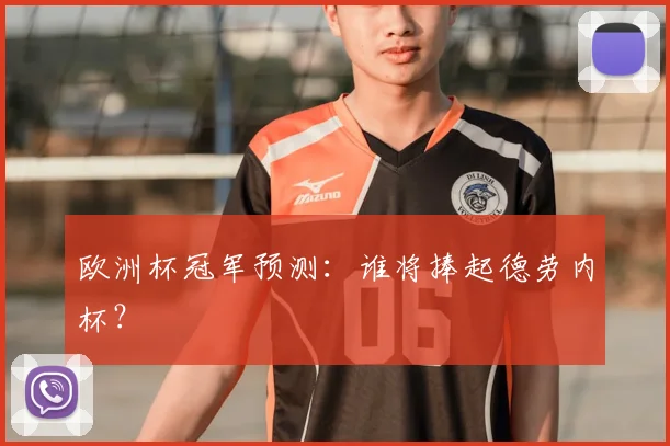 欧洲杯冠军预测:谁将捧起德劳内杯?